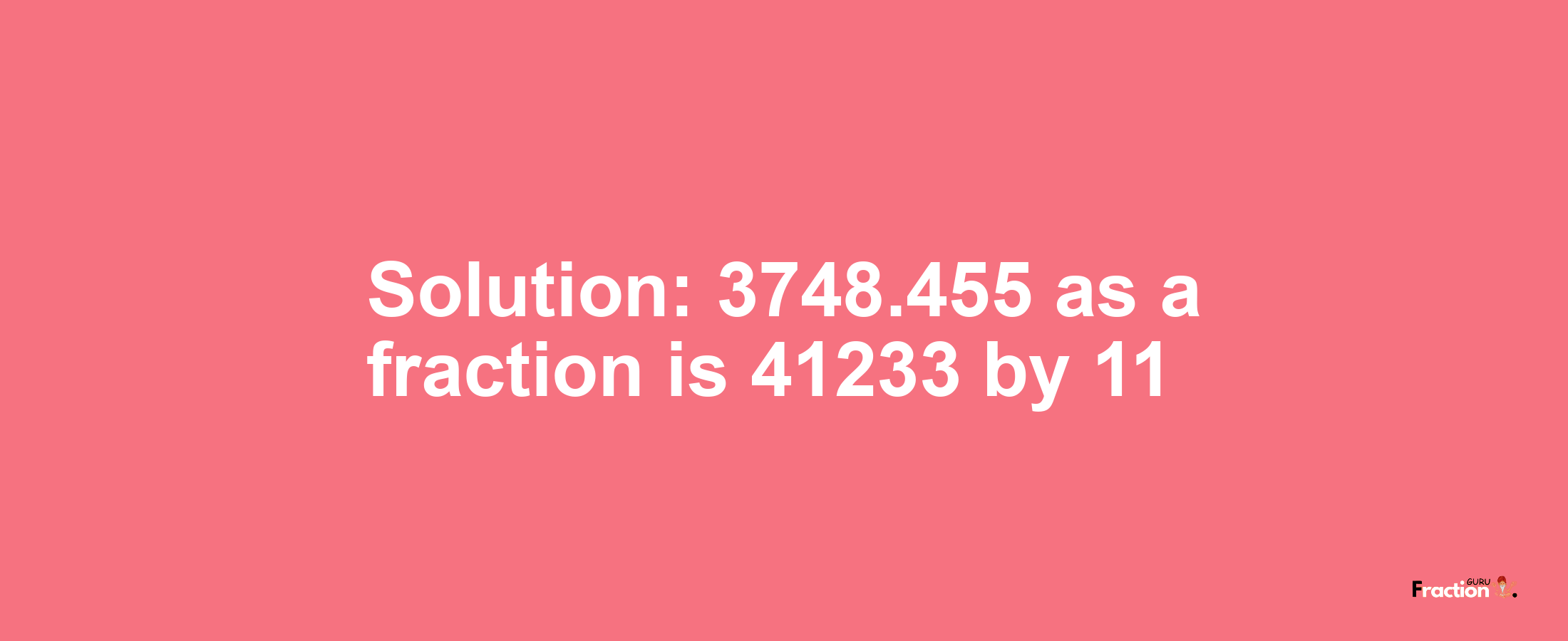 Solution:3748.455 as a fraction is 41233/11